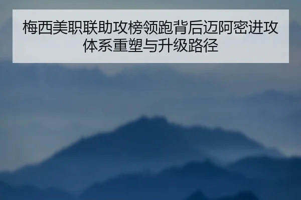 梅西美职联助攻榜领跑背后迈阿密进攻体系重塑与升级路径