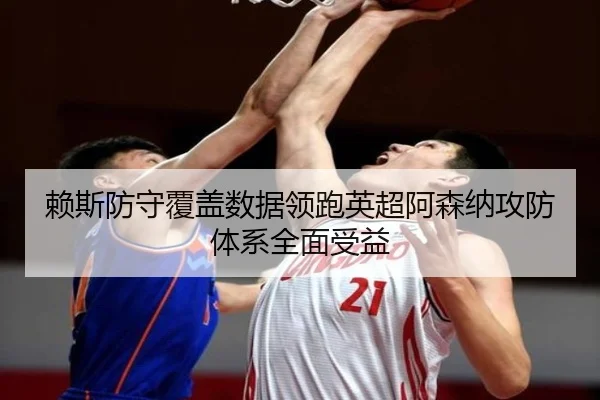 赖斯防守覆盖数据领跑英超阿森纳攻防体系全面受益