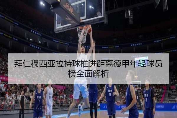 拜仁穆西亚拉持球推进距离德甲年轻球员榜全面解析