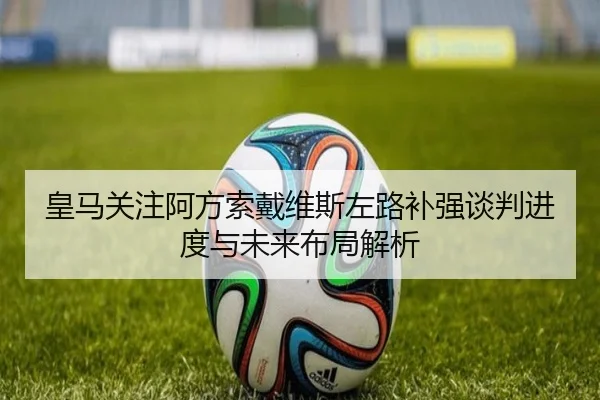 皇马关注阿方索戴维斯左路补强谈判进度与未来布局解析