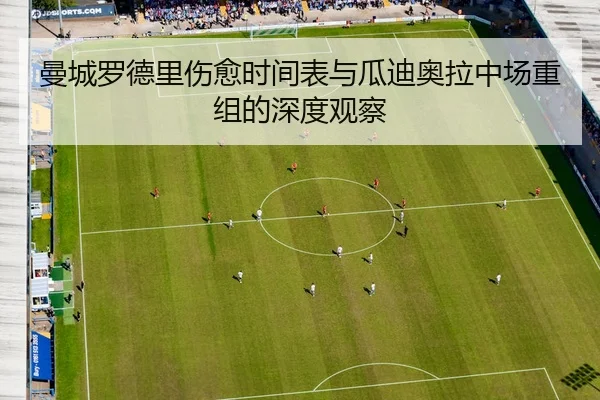 曼城罗德里伤愈时间表与瓜迪奥拉中场重组的深度观察