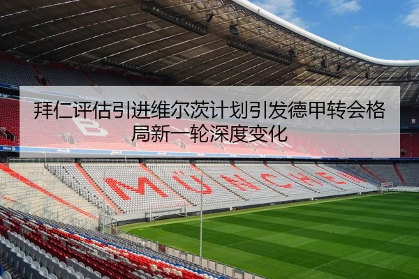 拜仁评估引进维尔茨计划引发德甲转会格局新一轮深度变化