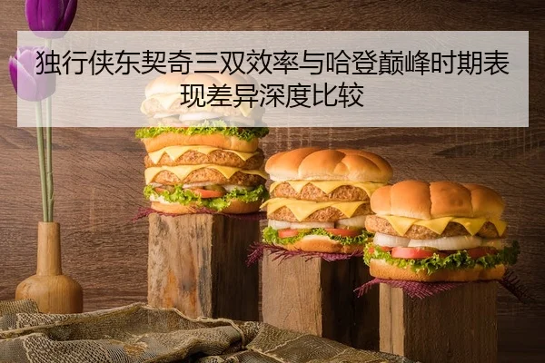 独行侠东契奇三双效率与哈登巅峰时期表现差异深度比较