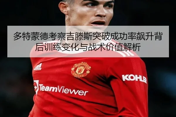 多特蒙德考察吉滕斯突破成功率飙升背后训练变化与战术价值解析