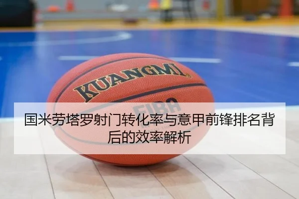 国米劳塔罗射门转化率与意甲前锋排名背后的效率解析