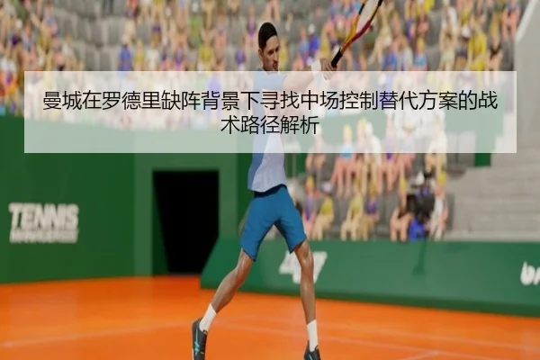 曼城在罗德里缺阵背景下寻找中场控制替代方案的战术路径解析