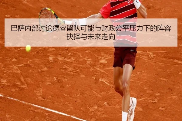 巴萨内部讨论德容留队可能与财政公平压力下的阵容抉择与未来走向