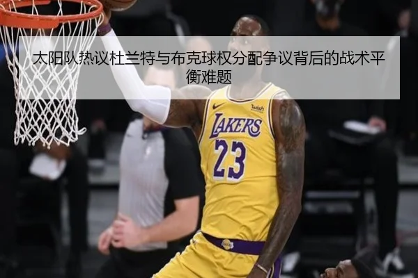 太阳队热议杜兰特与布克球权分配争议背后的战术平衡难题