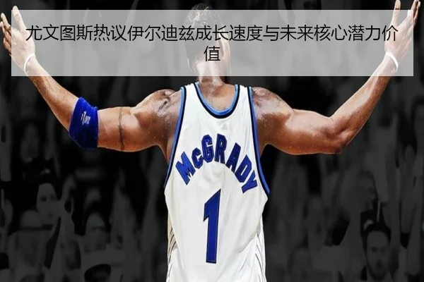 尤文图斯热议伊尔迪兹成长速度与未来核心潜力价值