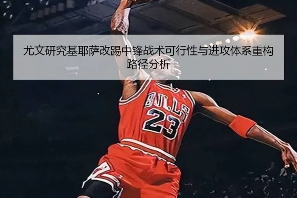 尤文研究基耶萨改踢中锋战术可行性与进攻体系重构路径分析