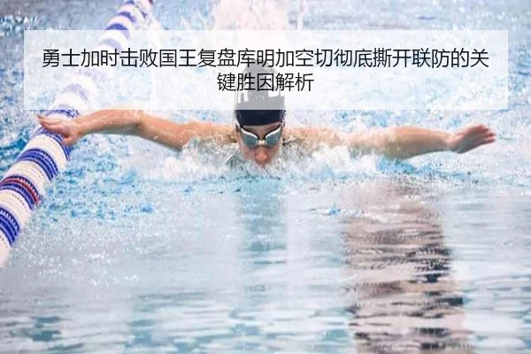 勇士加时击败国王复盘库明加空切彻底撕开联防的关键胜因解析